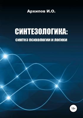 Синтезологика: синтез психологии и логики - Илья Олегович Архипов 
