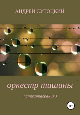 Оркестр тишины. Сборник стихотворений - Андрей Михайлович Сутоцкий 