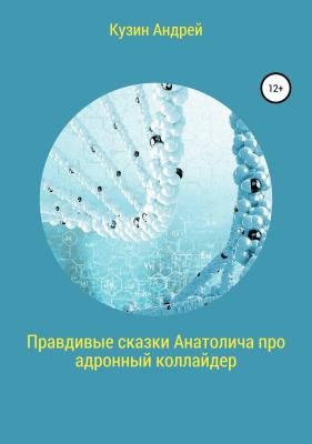 Правдивые сказки Анатолича про адронный коллайдер, или Черт побери этот ускоритель элементарных частиц - Андрей Кузин 