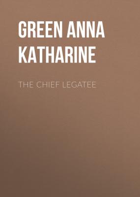 The Chief Legatee - Green Anna Katharine 