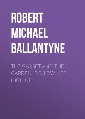 The Garret and the Garden; Or, Low Life High Up - Robert Michael Ballantyne 