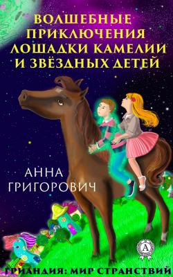 Волшебные приключения лошадки Камелии и звёздных детей - Анна Григорович Гриандия: Мир странствий