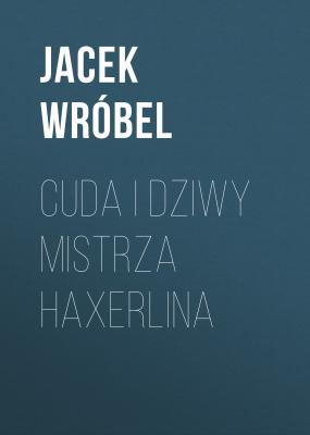 Cuda i Dziwy Mistrza Haxerlina - Jacek Wróbel 