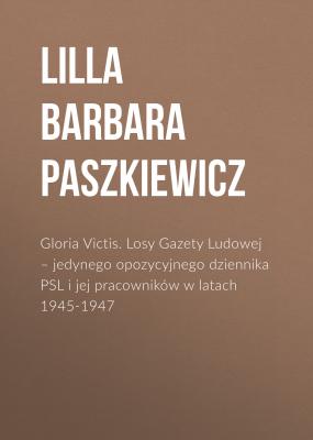 Gloria Victis. Losy Gazety Ludowej – jedynego opozycyjnego dziennika PSL i jej pracowników w latach 1945-1947 - Lilla Barbara Paszkiewicz 
