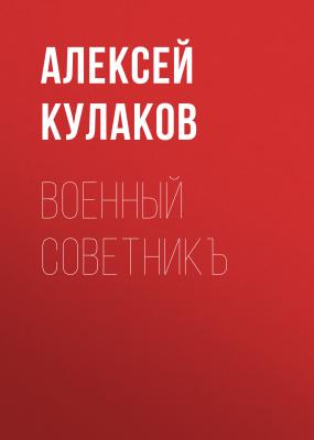 Военный советникъ - Алексей Кулаков Александр Агренев