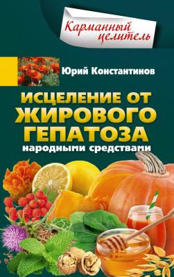 Исцеление от жирового гепатоза народными средствами - Юрий Константинов Карманный целитель
