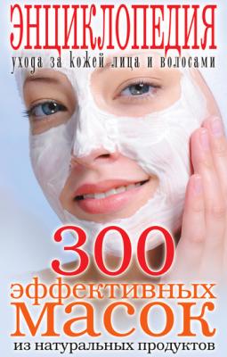 300 эффективных масок из натуральных продуктов. Энциклопедия ухода за кожей лица и волосами - Отсутствует 