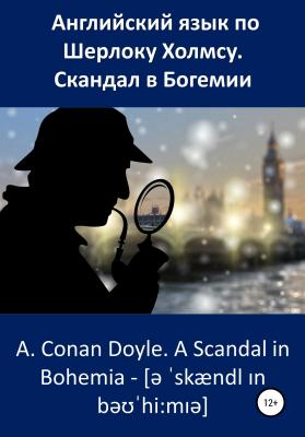 Английский язык по Шерлоку Холмсу. Скандал в Богемии / A. Conan Doyle. A Scandal in Bohemia - Артур Конан Дойл 