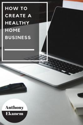 How to Create a Healthy Home Business - Anthony  Ekanem 