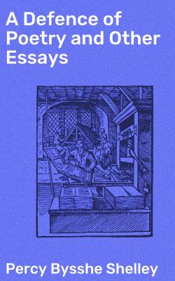 A Defence of Poetry and Other Essays - Percy Bysshe  Shelley 