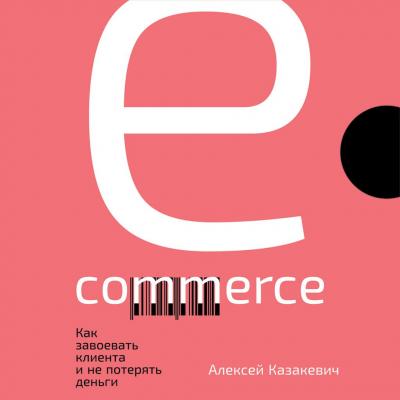 E-commerce. Как завоевать клиента и не потерять деньги - Алексей Казакевич 