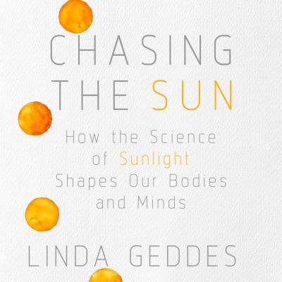 Chasing the Sun - How the Science of Sunlight Shapes Our Bodies and Minds (Unabridged) - Linda Geddes 