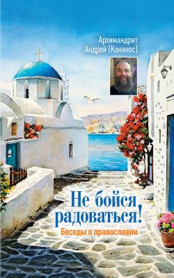 Не бойся радоваться! Беседы о православии - архимандрит Андрей Конанос 