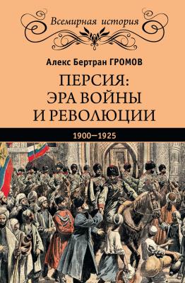 Персия: эра войны и революции. 1900—1925 - Алекс Бертран Громов Всемирная история (Вече)