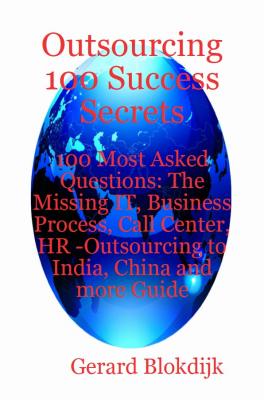 Outsourcing 100 Success Secrets - 100 Most Asked Questions: The Missing IT, Business Process, Call Center, HR -Outsourcing to India, China and more Guide - Gerard Blokdijk 