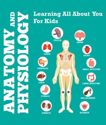 Anatomy And Physiology: Learning All About You For Kids - Speedy Publishing LLC Children's Anatomy & Physiology Books