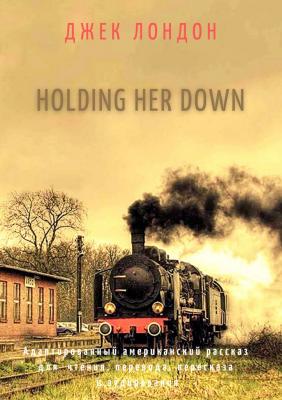Holding Her Down. Адаптированный американский рассказ для чтения, перевода, пересказа и аудирования - Джек Лондон 