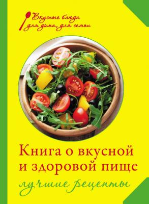 Книга о вкусной и здоровой пище. Лучшие рецепты - И. А. Михайлова Вкусные блюда для дома, для семьи