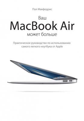 Ваш MacBook Air может больше. Практическое руководство по использованию самого легкого ноутбука от Apple - Пол Макфедрис 