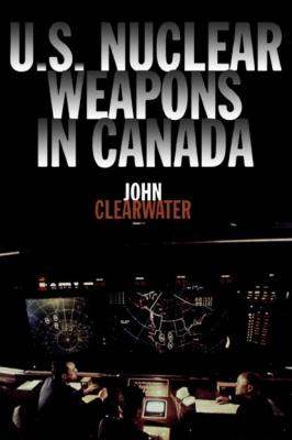 U.S. Nuclear Weapons in Canada - John Clearwater 