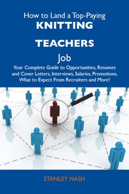 How to Land a Top-Paying Knitting teachers Job: Your Complete Guide to Opportunities, Resumes and Cover Letters, Interviews, Salaries, Promotions, What to Expect From Recruiters and More - Nash Stanley 