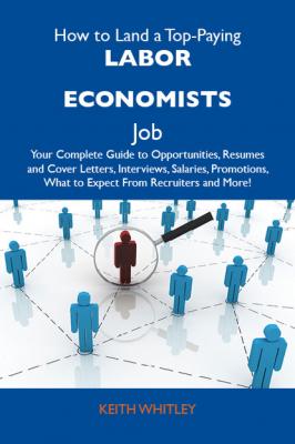 How to Land a Top-Paying Labor economists Job: Your Complete Guide to Opportunities, Resumes and Cover Letters, Interviews, Salaries, Promotions, What to Expect From Recruiters and More - Whitley Keith 