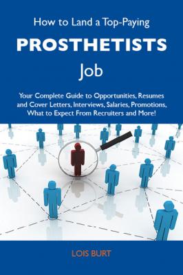 How to Land a Top-Paying Prosthetists Job: Your Complete Guide to Opportunities, Resumes and Cover Letters, Interviews, Salaries, Promotions, What to Expect From Recruiters and More - Burt Lois 