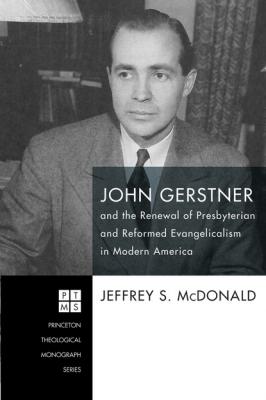 John Gerstner and the Renewal of Presbyterian and Reformed Evangelicalism in Modern America - Jeff McDonald Princeton Theological Monograph Series
