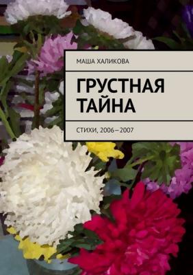 Грустная тайна. Стихи, 2006—2007 - Маша Халикова 