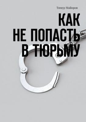 Как не попасть в тюрьму - Тимур Майоров 
