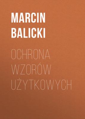 Ochrona wzorów użytkowych - Marcin Balicki Monografie