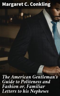 The American Gentleman's Guide to Politeness and Fashion or, Familiar Letters to his Nephews - Margaret C. Conkling 