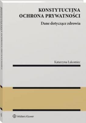 Konstytucyjna ochrona prywatności. Dane dotyczące zdrowia - Katarzyna Łakomiec Monografie