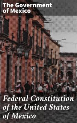 Federal Constitution of the United States of Mexico - The Government of Mexico 