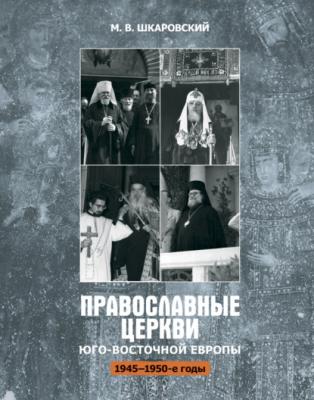 Православные церкви Юго-Восточной Европы (1945 – 1950-е гг.) - М. В. Шкаровский 