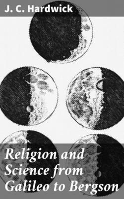 Religion and Science from Galileo to Bergson - J. C. Hardwick 