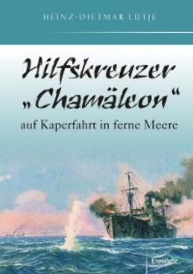Hilfskreuzer „Chamäleon“ auf Kaperfahrt in ferne Meere - Heinz-Dietmar Lütje 