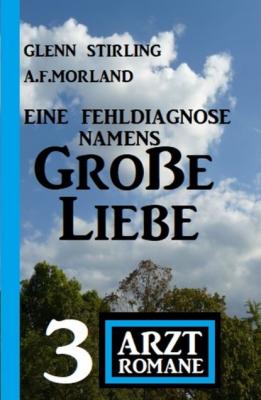 Eine Fehldiagnose namens Große Liebe: 3 Arztromane - A. F. Morland 