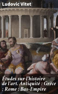Études sur l'histoire de l'art. Antiquité : Grèce ; Rome ; Bas-Empire - Ludovic Vitet 