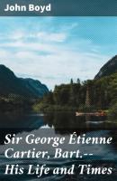 Sir George Étienne Cartier, Bart.--His Life and Times - John Boyd 