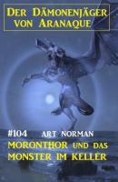 Moronthor und das Monster im Keller: Der Dämonenjäger von Aranaque 104  - Art Norman 