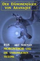 Moronthor und die unheimlichen Träume: Der Dämonenjäger von Aranaque 118 - Art Norman 