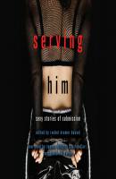 Serving Him - Sexy Stories of Submission (Unabridged) - Rachel Kramer Bussel 