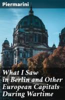 What I Saw in Berlin and Other European Capitals During Wartime - Piermarini 