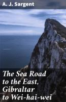 The Sea Road to the East, Gibraltar to Wei-hai-wei - A. J. Sargent 