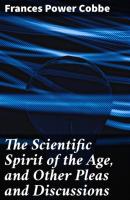 The Scientific Spirit of the Age, and Other Pleas and Discussions - Frances Power Cobbe 