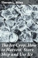 The Ice Crop: How to Harvest, Store, Ship and Use Ice - Theron L. Hiles 