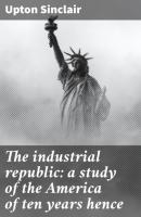 The industrial republic: a study of the America of ten years hence - Upton  Sinclair 