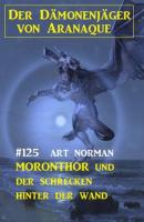 Moronthor und der Schrecken hinter der Wand: Der Dämonenjäger von Aranaque 125 - Art Norman 