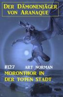 Moronthor in der toten Stadt: Der Dämonenjäger von Aranaque 127 - Art Norman 